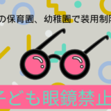 子どもが眼鏡をかけられないとは？注意すべきこと～一部の保育園、幼稚園で装用制限あり～